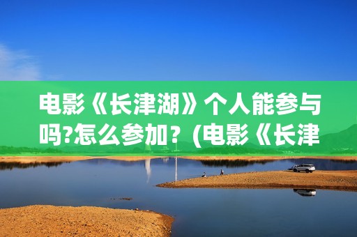 电影《长津湖》个人能参与吗?怎么参加？(电影《长津湖》免费版在线观看高清)