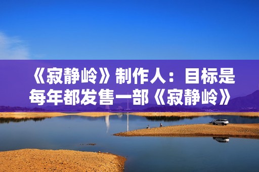 《寂静岭》制作人：目标是每年都发售一部《寂静岭》游戏