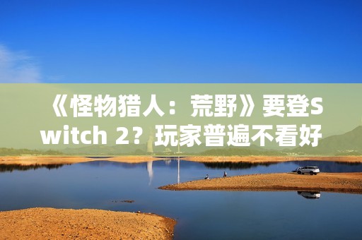 《怪物猎人：荒野》要登Switch 2？玩家普遍不看好