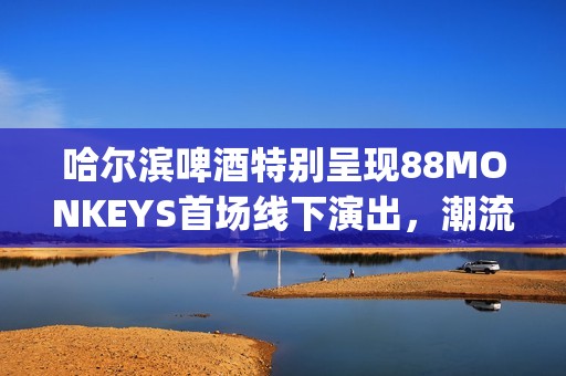 哈尔滨啤酒特别呈现88MONKEYS首场线下演出，潮流音乐盛宴登陆天津(哈尔滨的啤酒)