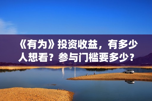 《有为》投资收益，有多少人想看？参与门槛要多少？(有为投资管理有限公司)