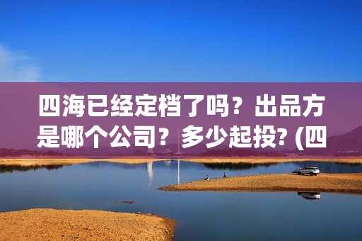 四海已经定档了吗？出品方是哪个公司？多少起投? (四海是哪部电视剧)