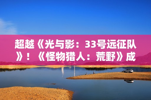 超越《光与影：33号远征队》！《怪物猎人：荒野》成Stea年度最热销游戏之一