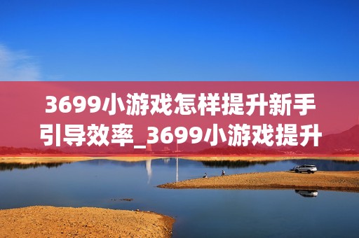 3699小游戏怎样提升新手引导效率_3699小游戏提升新手引导效率窍门【心得】