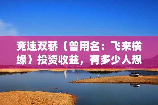 竞速双骄（曾用名：飞来横缘）投资收益，有多少人想看？审查风险大吗？(竞速双骄开机了吗)