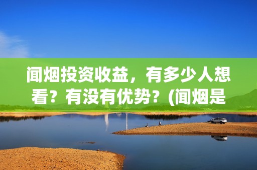 闻烟投资收益，有多少人想看？有没有优势？(闻烟是什么意思)