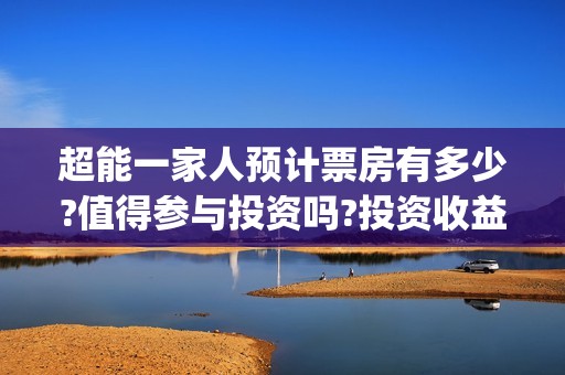 超能一家人预计票房有多少?值得参与投资吗?投资收益高吗?能回本吗?(超能一家人预计结局)