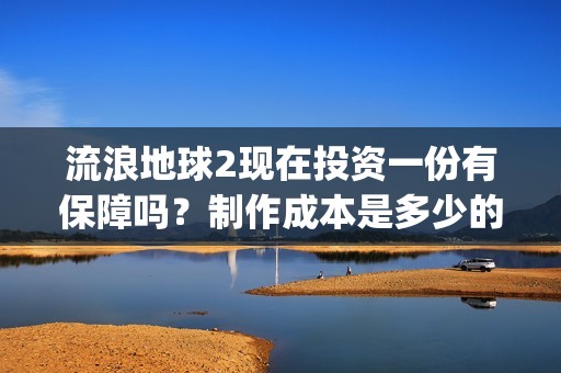 流浪地球2现在投资一份有保障吗？制作成本是多少的呢？如何投资一份呢？(流浪地球2总出品方)