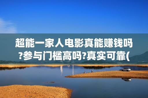 超能一家人电影真能赚钱吗?参与门槛高吗?真实可靠(超能一家人电影演员表)