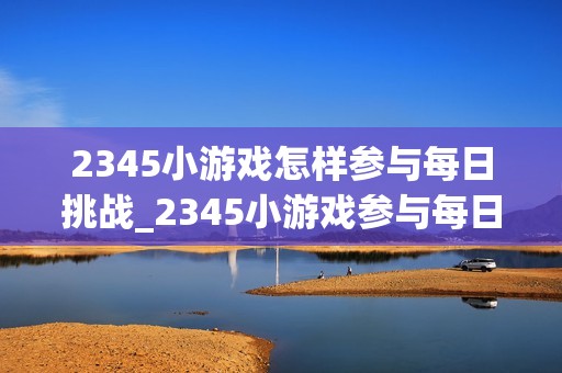 2345小游戏怎样参与每日挑战_2345小游戏参与每日挑战规则【指南】
