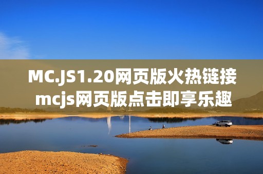 MC.JS1.20网页版火热链接 mcjs网页版点击即享乐趣入口