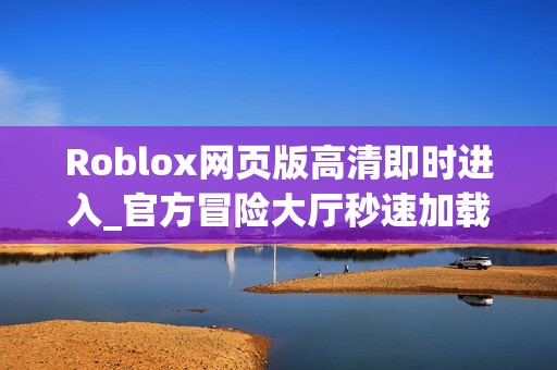Roblox网页版高清即时进入_官方冒险大厅秒速加载