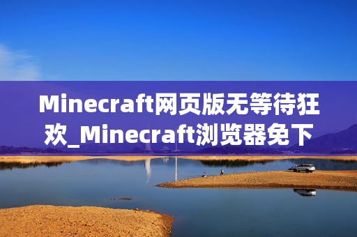 Minecraft网页版无等待狂欢_Minecraft浏览器免下载极速入口