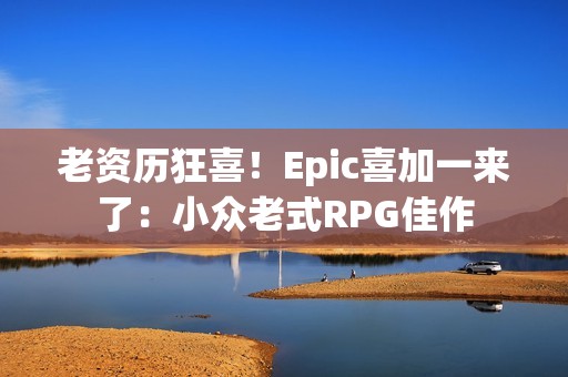 老资历狂喜！Epic喜加一来了：小众老式RPG佳作