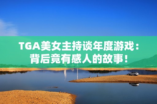 TGA美女主持谈年度游戏：背后竟有感人的故事！