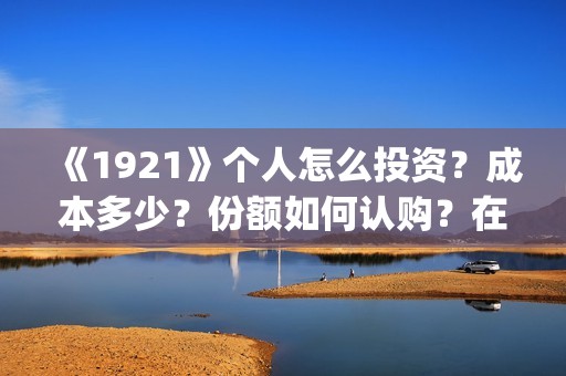 《1921》个人怎么投资？成本多少？份额如何认购？在哪投？(1921z)