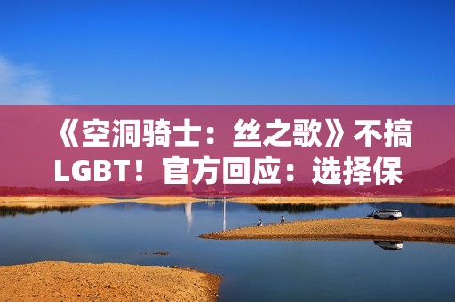 《空洞骑士：丝之歌》不搞LGBT！官方回应：选择保持中立