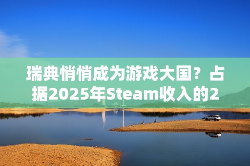 瑞典悄悄成为游戏大国？占据2025年Steam收入的20%