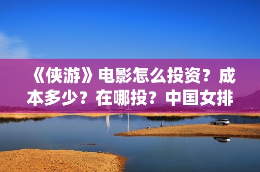 《侠游》电影怎么投资？成本多少？在哪投？中国女排(侠游什么时候开拍)