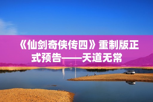 《仙剑奇侠传四》重制版正式预告——天道无常