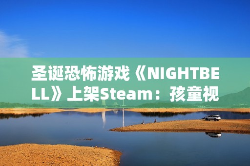圣诞恐怖游戏《NIGHTBELL》上架Steam：孩童视角寻母 怪物竟长得像妈妈