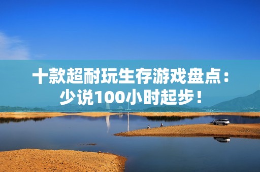 十款超耐玩生存游戏盘点：少说100小时起步！