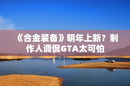 《合金装备》明年上新？制作人调侃GTA太可怕
