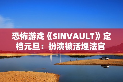 恐怖游戏《SINVAULT》定档元旦：扮演被活埋法官 利用手机求生