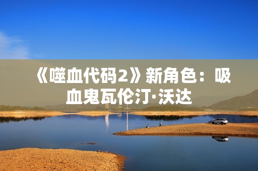 《噬血代码2》新角色：吸血鬼瓦伦汀·沃达