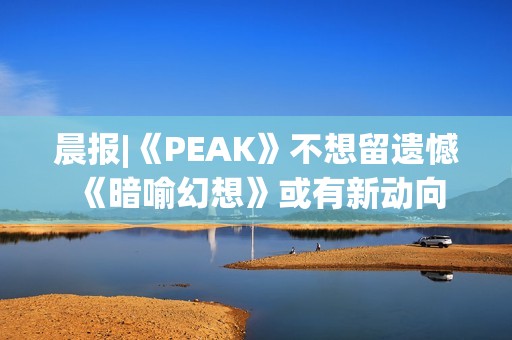晨报|《PEAK》不想留遗憾 《暗喻幻想》或有新动向