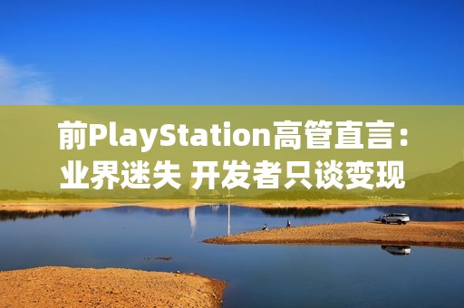 前PlayStation高管直言：业界迷失 开发者只谈变现却忘记游戏乐趣