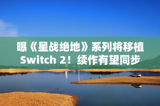 曝《星战绝地》系列将移植Switch 2！续作有望同步