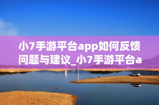 小7手游平台app如何反馈问题与建议_小7手游平台app反馈问题与建议渠道【客服】