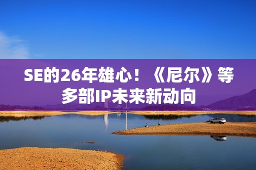 SE的26年雄心！《尼尔》等多部IP未来新动向