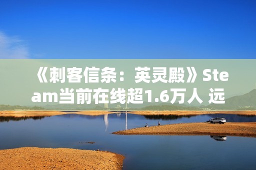 《刺客信条：英灵殿》Steam当前在线超1.6万人 远超《刺客信条：影》