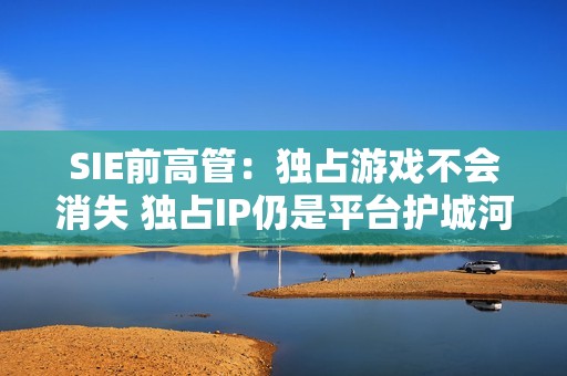 SIE前高管：独占游戏不会消失 独占IP仍是平台护城河
