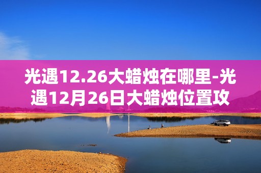 光遇12.26大蜡烛在哪里-光遇12月26日大蜡烛位置攻略