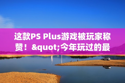 这款PS Plus游戏被玩家称赞！"今年玩过的最佳游戏"