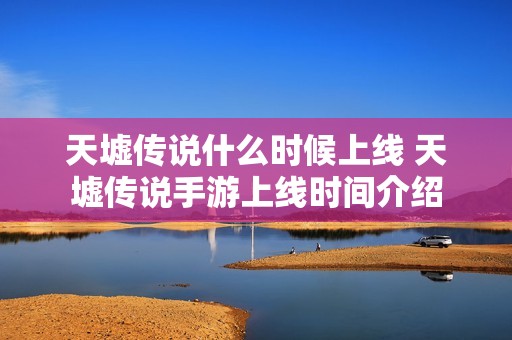 天墟传说什么时候上线 天墟传说手游上线时间介绍