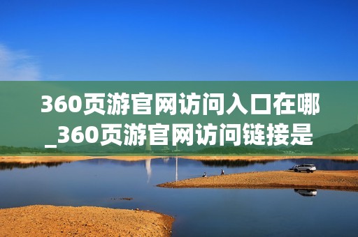 360页游官网访问入口在哪_360页游官网访问链接是什么