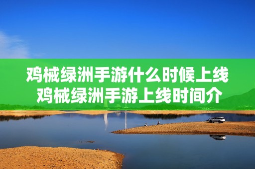 鸡械绿洲手游什么时候上线 鸡械绿洲手游上线时间介绍