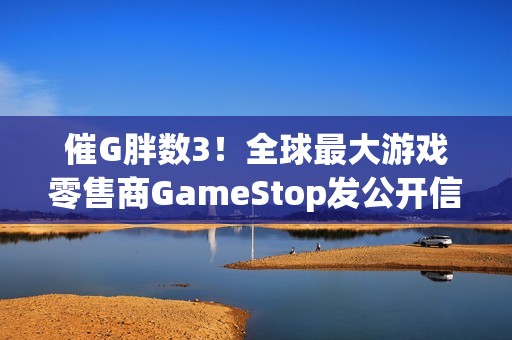 催G胖数3！全球最大游戏零售商GameStop发公开信 实际是广告