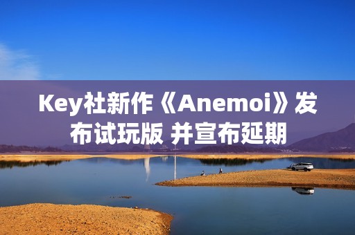 Key社新作《Anemoi》发布试玩版 并宣布延期