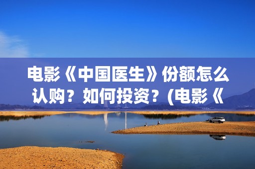 电影《中国医生》份额怎么认购？如何投资？(电影《中国医生》)
