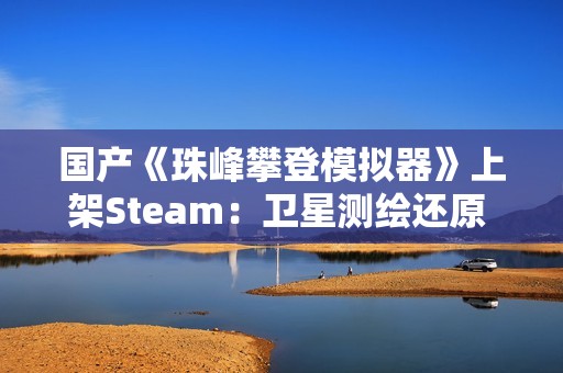 国产《珠峰攀登模拟器》上架Steam：卫星测绘还原 支持整活式登顶