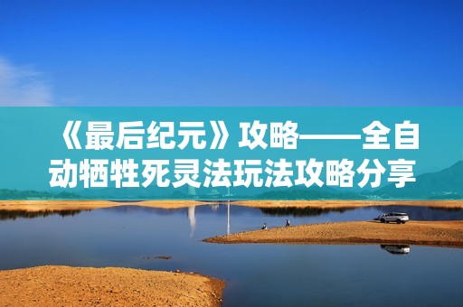 《最后纪元》攻略——全自动牺牲死灵法玩法攻略分享