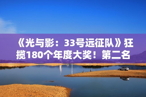 《光与影：33号远征队》狂揽180个年度大奖！第二名的《天国：拯救2》才17个奖