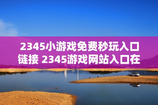 2345小游戏免费秒玩入口链接 2345游戏网站入口在线玩