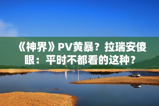 《神界》PV黄暴？拉瑞安傻眼：平时不都看的这种？