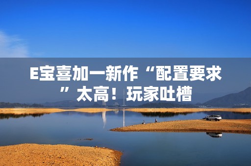 E宝喜加一新作“配置要求”太高！玩家吐槽